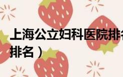 上海公立妇科医院排名表（上海公立妇科医院排名）
