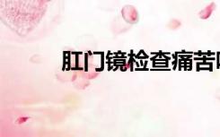 肛门镜检查痛苦吗（肛门镜检查）