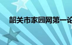 韶关市家园网第一论坛（韶关市家园网）