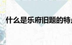 什么是乐府旧题的特点（什么是乐府旧题）