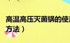 高温高压灭菌锅的使用方法（高压灭菌锅使用方法）