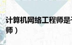 计算机网络工程师是干嘛的（计算机网络工程师）