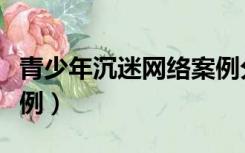 青少年沉迷网络案例分析（青少年沉迷网络案例）
