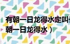 有朝一日龙得水定叫长江水倒流是谁写的（有朝一日龙得水）