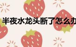 半夜水龙头断了怎么办（水龙头断了怎么办）