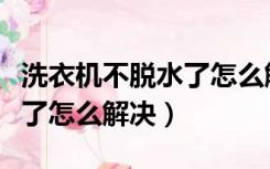 洗衣机不脱水了怎么解决视频（洗衣机不脱水了怎么解决）