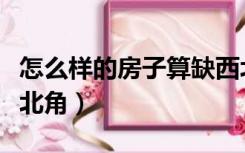 怎么样的房子算缺西北角（房子怎样才算缺西北角）