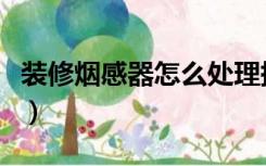 装修烟感器怎么处理掉（装修烟感器怎么处理）