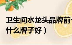 卫生间水龙头品牌前十大排名（卫生间水龙头什么牌子好）