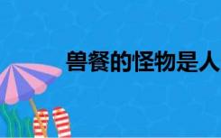 兽餐的怪物是人变的吗（兽餐4）