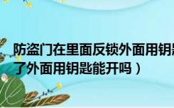 防盗门在里面反锁外面用钥匙能打开吗（防盗门从里面反锁了外面用钥匙能开吗）