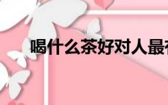 喝什么茶好对人最有益（喝什么茶好）