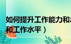 如何提升工作能力和水平（如何提高工作能力和工作水平）