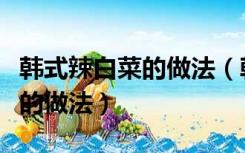 韩式辣白菜的做法（韩国辣白菜的做法最正宗的做法）