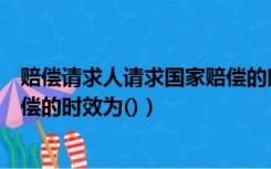 赔偿请求人请求国家赔偿的时效是（赔偿请求人请求国家赔偿的时效为()）