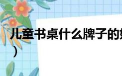 儿童书桌什么牌子的好（儿童书桌什么牌子好）