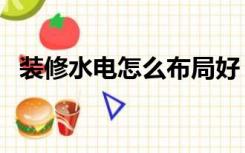 装修水电怎么布局好（装修水电怎么布局）