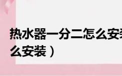 热水器一分二怎么安装视频（热水器一分二怎么安装）