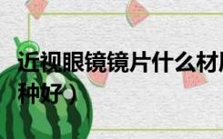 近视眼镜镜片什么材质最好（近视眼镜镜片哪种好）