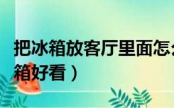 把冰箱放客厅里面怎么放好看（客厅怎么放冰箱好看）