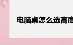 电脑桌怎么选高度（电脑桌怎么选）