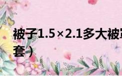 被子1.5×2.1多大被罩（被子1.5×2.0多大被套）