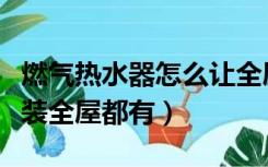 燃气热水器怎么让全屋有热水（热水器如何安装全屋都有）