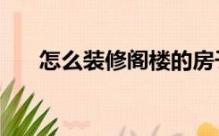 怎么装修阁楼的房子（怎么装修阁楼）