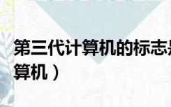 第三代计算机的标志是使用了什么（第三代计算机）