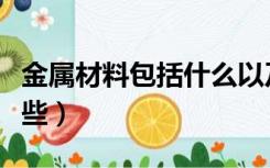 金属材料包括什么以及什么（金属材料包含哪些）