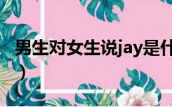 男生对女生说jay是什么意思（jay是什么意思）
