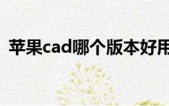 苹果cad哪个版本好用（cad哪个版本好用）