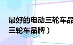 最好的电动三轮车品牌 全封闭（最好的电动三轮车品牌）