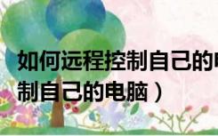 如何远程控制自己的电脑开关机（如何远程控制自己的电脑）