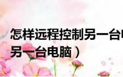 怎样远程控制另一台电脑开机（怎样远程控制另一台电脑）