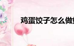 鸡蛋饺子怎么做好吃（鸡蛋饺子）