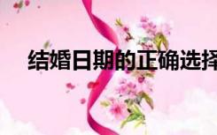 结婚日期的正确选择（结婚日期怎么选）