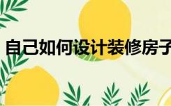 自己如何设计装修房子（房子怎么设计装修）