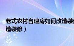 老式农村自建房如何改造装修重庆（老式农村自建房如何改造装修）