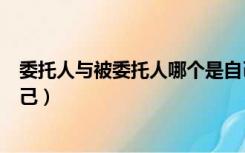 委托人与被委托人哪个是自己（委托人和被委托人哪个是自己）