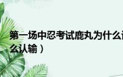第一场中忍考试鹿丸为什么认输（第一次中忍考试鹿丸为什么认输）