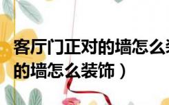 客厅门正对的墙怎么装饰才好看（客厅门正对的墙怎么装饰）