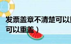 发票盖章不清楚可以重盖吗（发票盖章不清楚可以重盖）