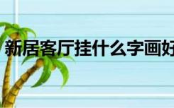 新居客厅挂什么字画好（客厅挂什么字画好）