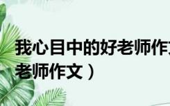 我心目中的好老师作文600字（我心目中的好老师作文）