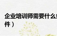 企业培训师需要什么条件（企业培训师报考条件）