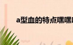 a型血的特点嘿嘿哈（a型血的特点）