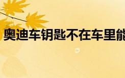 奥迪车钥匙不在车里能启动吗（奥迪车钥匙）