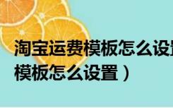 淘宝运费模板怎么设置海外不发货（淘宝运费模板怎么设置）