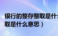银行的整存整取是什么意思呢（银行的整存整取是什么意思）